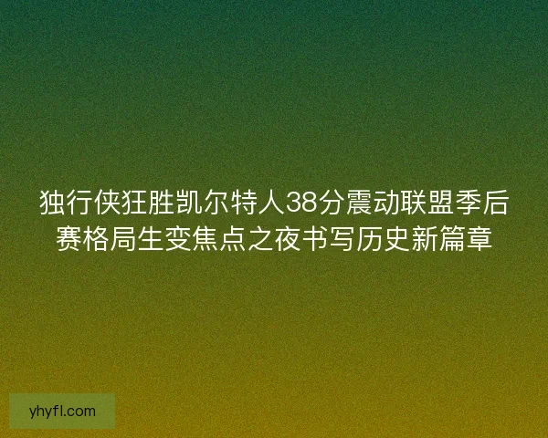 独行侠狂胜凯尔特人38分震动联盟季后赛格局生变焦点之夜书写历史新篇章
