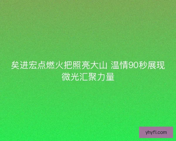 矣进宏点燃火把照亮大山 温情90秒展现微光汇聚力量