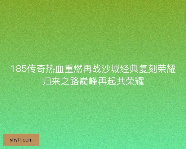 185传奇热血重燃再战沙城经典复刻荣耀归来之路巅峰再起共荣耀