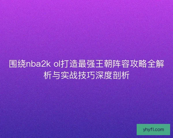 围绕nba2k ol打造最强王朝阵容攻略全解析与实战技巧深度剖析