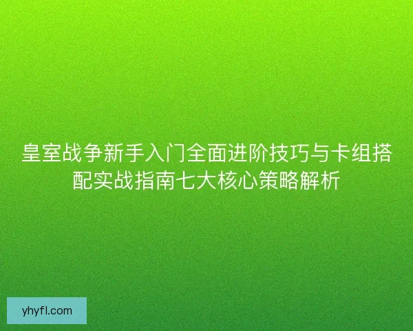 皇室战争新手入门全面进阶技巧与卡组搭配实战指南七大核心策略解析