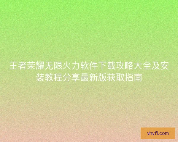 王者荣耀无限火力软件下载攻略大全及安装教程分享最新版获取指南