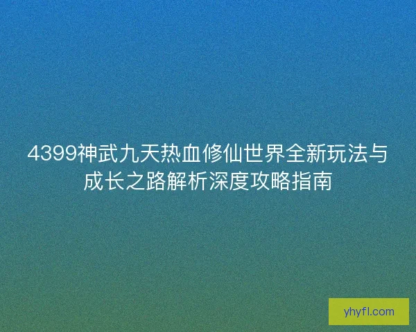 4399神武九天热血修仙世界全新玩法与成长之路解析深度攻略指南