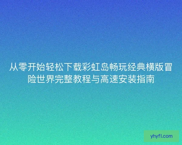 从零开始轻松下载彩虹岛畅玩经典横版冒险世界完整教程与高速安装指南