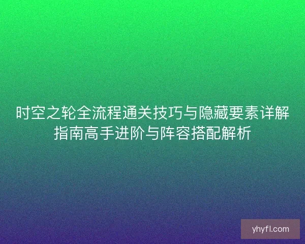 时空之轮全流程通关技巧与隐藏要素详解指南高手进阶与阵容搭配解析