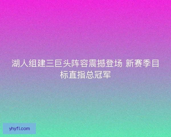 湖人组建三巨头阵容震撼登场 新赛季目标直指总冠军